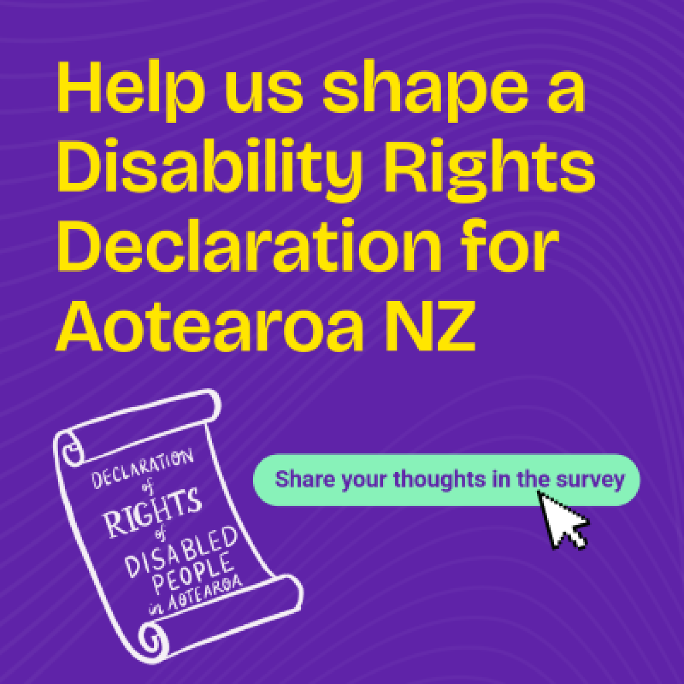 Tile reads Help us shape a disability rights declarion for Aotearoa NZ - share your thoughts in a survey